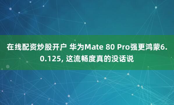 在线配资炒股开户 华为Mate 80 Pro强更鸿蒙6.0.125, 这流畅度真的没话说