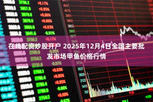 在线配资炒股开户 2025年12月4日全国主要批发市场甲鱼价格行情