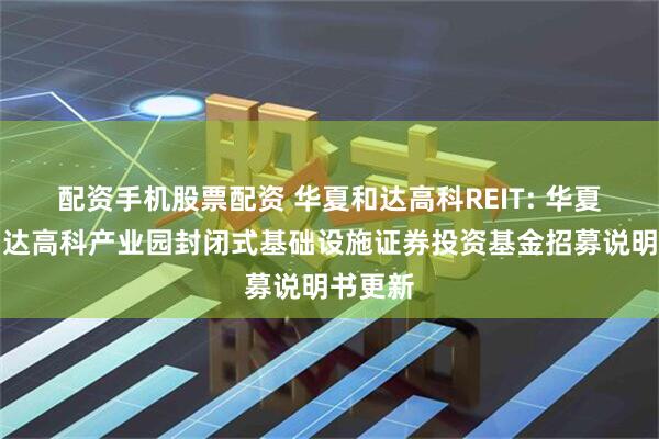 配资手机股票配资 华夏和达高科REIT: 华夏杭州和达高科产业园封闭式基础设施证券投资基金招募说明书更新