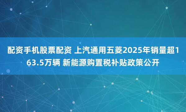 配资手机股票配资 上汽通用五菱2025年销量超163.5万辆 新能源购置税补贴政策公开