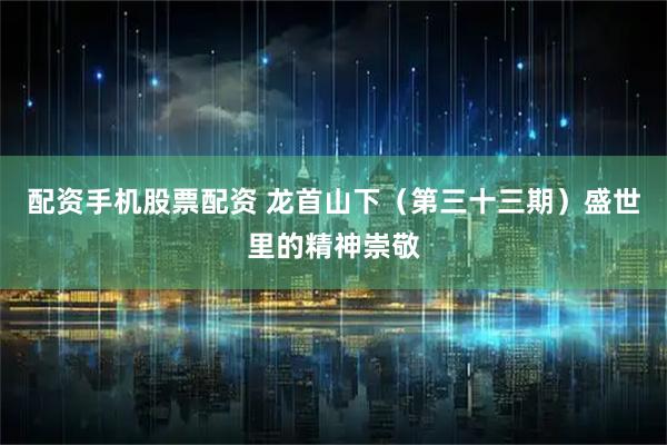 配资手机股票配资 龙首山下（第三十三期）盛世里的精神崇敬