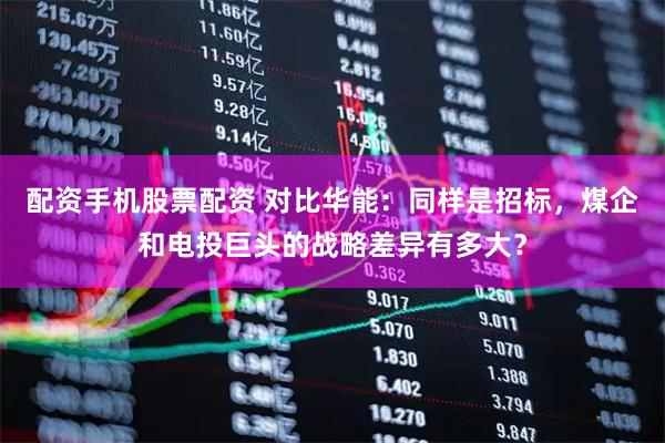 配资手机股票配资 对比华能：同样是招标，煤企和电投巨头的战略差异有多大？