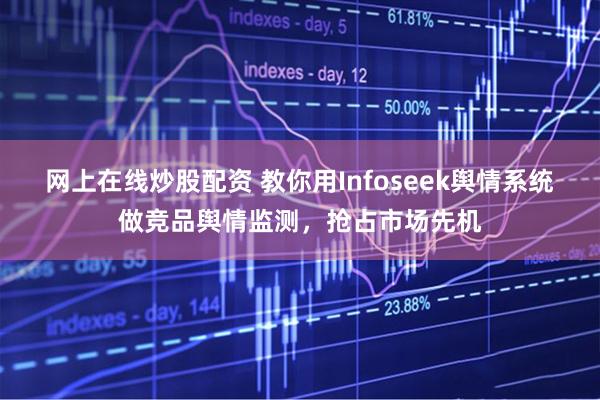 网上在线炒股配资 教你用Infoseek舆情系统做竞品舆情监测,抢占市场先机
