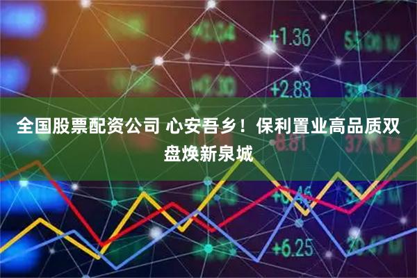 全国股票配资公司 心安吾乡！保利置业高品质双盘焕新泉城