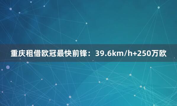 重庆租借欧冠最快前锋：39.6km/h+250万欧