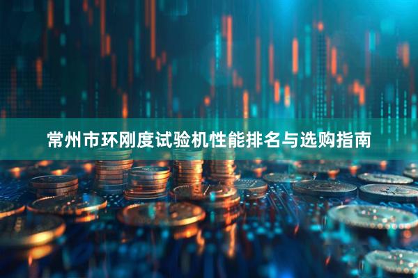 常州市环刚度试验机性能排名与选购指南