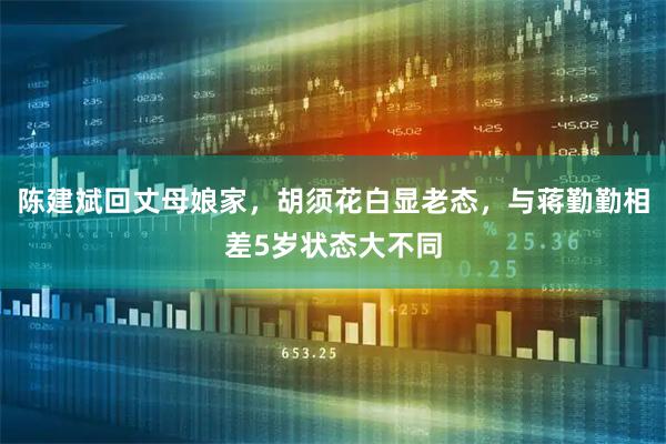 陈建斌回丈母娘家，胡须花白显老态，与蒋勤勤相差5岁状态大不同