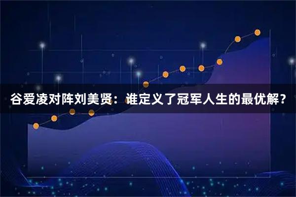 谷爱凌对阵刘美贤：谁定义了冠军人生的最优解？