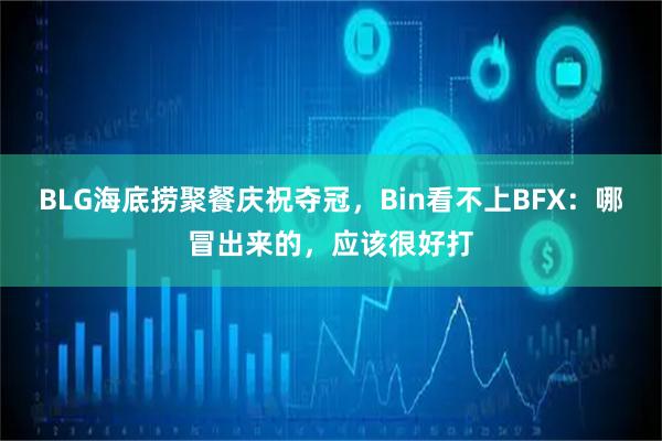 BLG海底捞聚餐庆祝夺冠，Bin看不上BFX：哪冒出来的，应该很好打