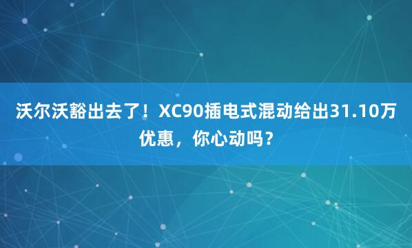 沃尔沃豁出去了！XC90插电式混动给出31.10万优惠，你心动吗？