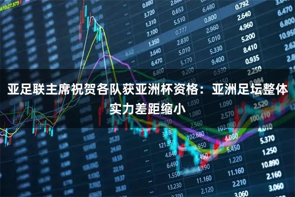 亚足联主席祝贺各队获亚洲杯资格：亚洲足坛整体实力差距缩小