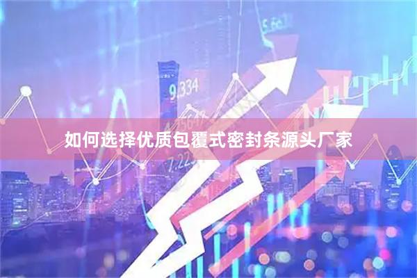 如何选择优质包覆式密封条源头厂家