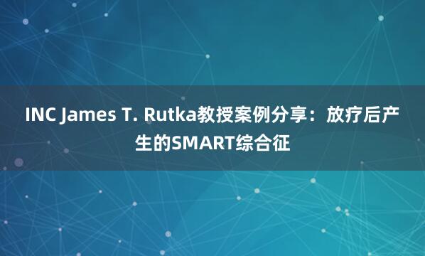 INC James T. Rutka教授案例分享:放疗后产生的SMART综合征