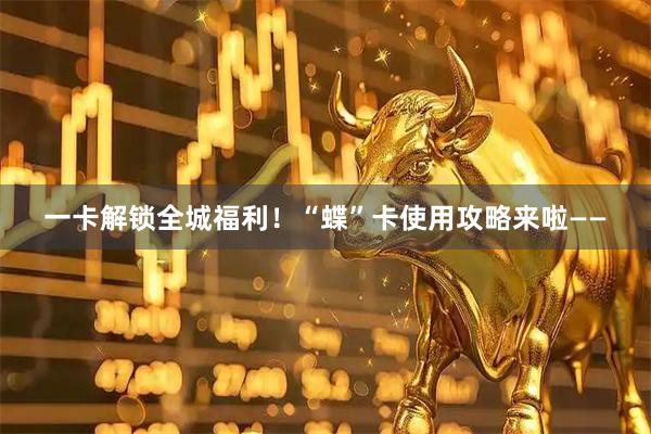 一卡解锁全城福利！“蝶”卡使用攻略来啦——