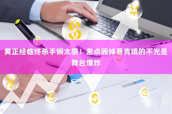 黄正经临终杀手锏太狠！差点毁掉易青娥的不光是舞台爆炸