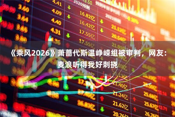 《乘风2026》萧蔷代斯温峥嵘组被审判，网友：麦浪听得我好刺挠