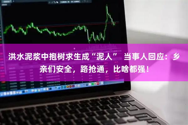 洪水泥浆中抱树求生成“泥人”  当事人回应：乡亲们安全，路抢通，比啥都强！