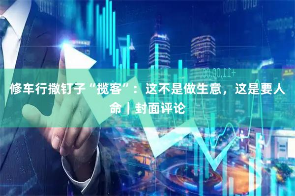 修车行撒钉子“揽客”：这不是做生意，这是要人命｜封面评论