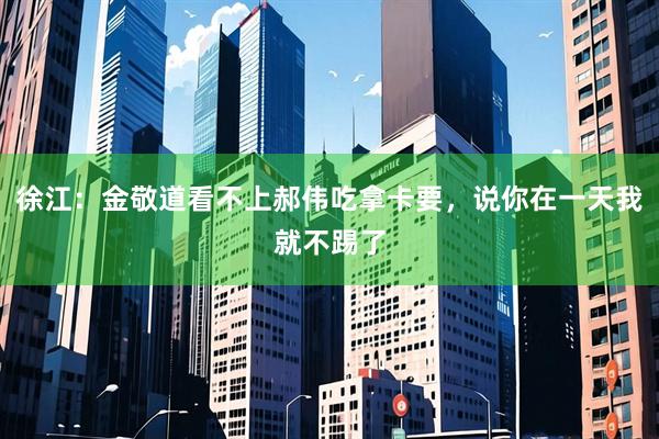 徐江：金敬道看不上郝伟吃拿卡要，说你在一天我就不踢了
