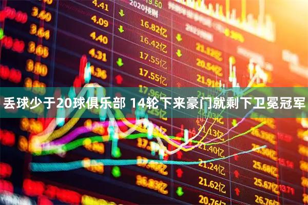 丢球少于20球俱乐部 14轮下来豪门就剩下卫冕冠军