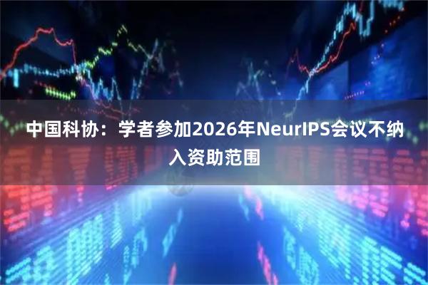 中国科协：学者参加2026年NeurIPS会议不纳入资助范围