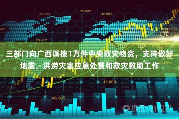 三部门向广西调拨1万件中央救灾物资，支持做好地震、洪涝灾害应急处置和救灾救助工作