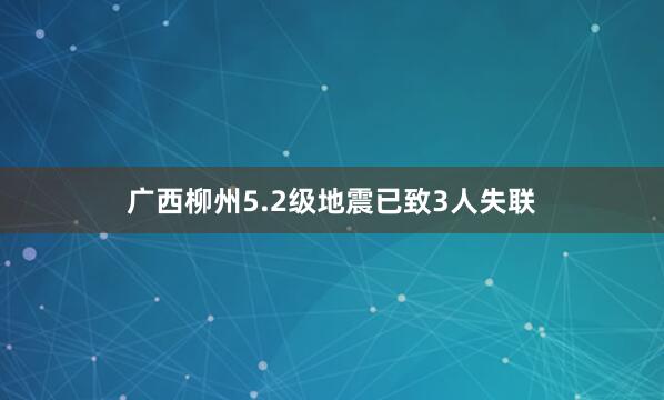 广西柳州5.2级地震已致3人失联
