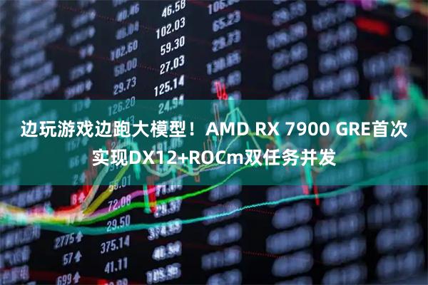 边玩游戏边跑大模型!AMD RX 7900 GRE首次实现DX12+ROCm双任务并发