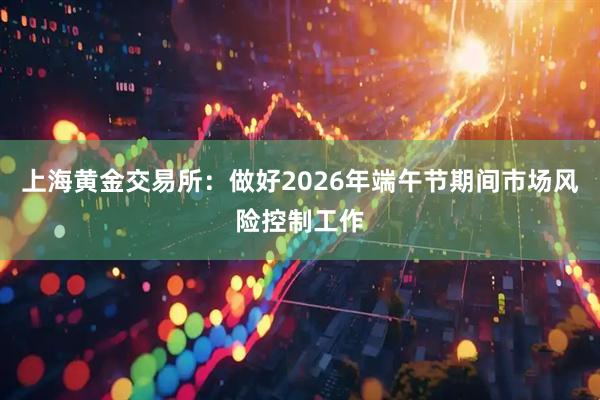 上海黄金交易所：做好2026年端午节期间市场风险控制工作