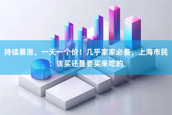 持续暴涨,一天一个价!几乎家家必备,上海市民:该买还是要买来吃的